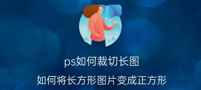 ps如何裁切长图 如何将长方形图片变成正方形？